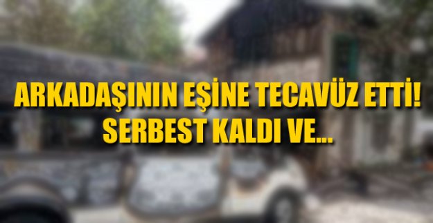 ARKADAŞININ EŞİNE TECAVÜZ ETTİ! SERBEST KALDI VE...
