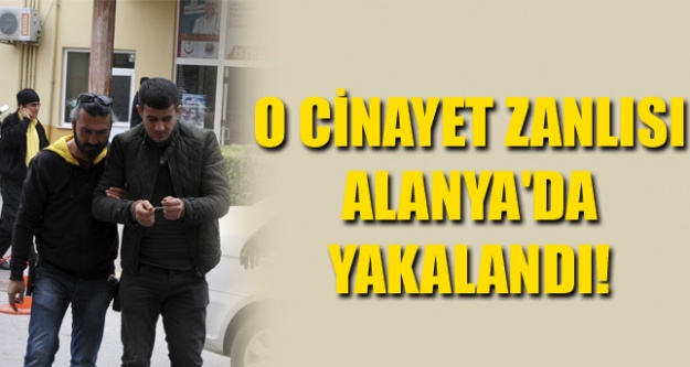 O CİNAYET ZANLISI ALANYA'DA YAKALANDI!