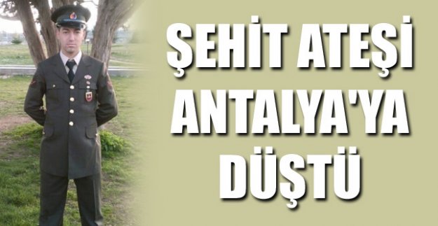 ŞEHİT ATEŞİ ANTALYA'YA DÜŞTÜ