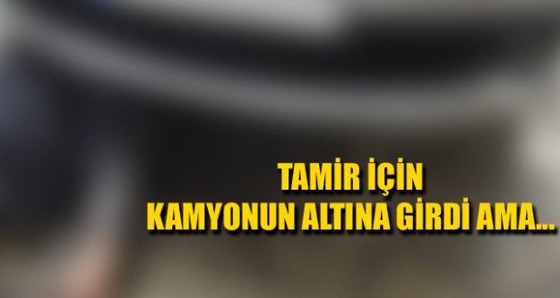 TAMİR İÇİN KAMYONUN ALTINA GİRDİ AMA...