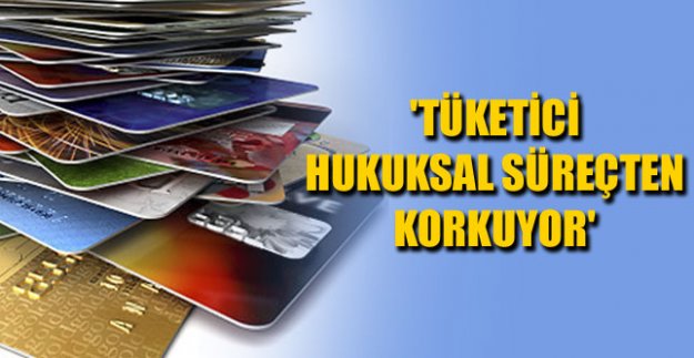 'TÜKETİCİ HUKUKSAL SÜREÇTEN KORKUYOR'