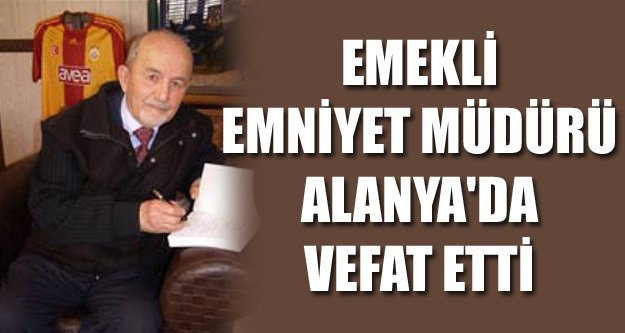 EMEKLİ EMNİYET MÜDÜRÜ ALANYA'DA VEFAT ETTİ
