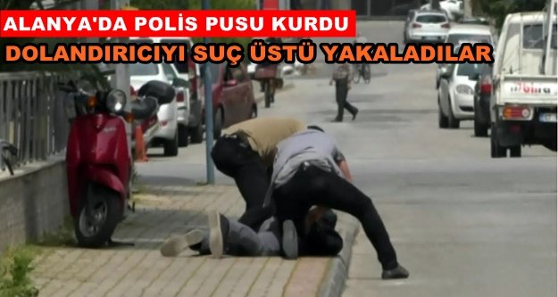 Alanya’daki dolandırıcının yakalanma anı kameralara yansıdı