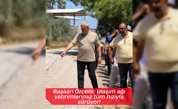 Başkan Özçelik: Ulaşım ağı yatırımlarımız tüm hızıyla sürüyor!