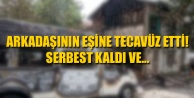 ARKADAŞININ EŞİNE TECAVÜZ ETTİ! SERBEST KALDI VE...