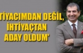 'İHTİYACIMDAN DEĞİL, İHTİYAÇTAN ADAY OLDUM'