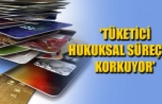 'TÜKETİCİ HUKUKSAL SÜREÇTEN KORKUYOR'